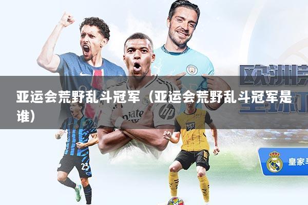 亚运会荒野乱斗冠军（亚运会荒野乱斗冠军是谁）